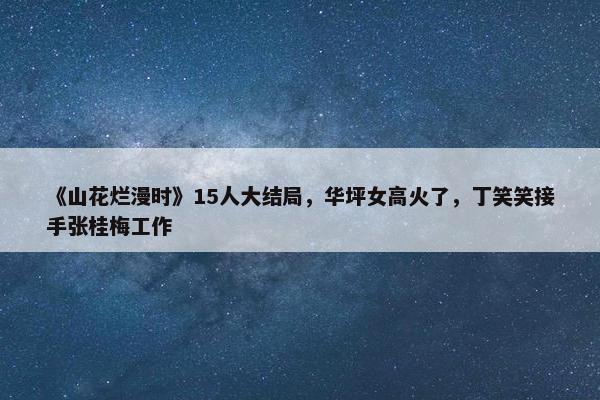 《山花烂漫时》15人大结局，华坪女高火了，丁笑笑接手张桂梅工作