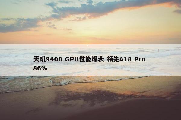 天玑9400 GPU性能爆表 领先A18 Pro 86%