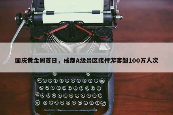 国庆黄金周首日，成都A级景区接待游客超100万人次