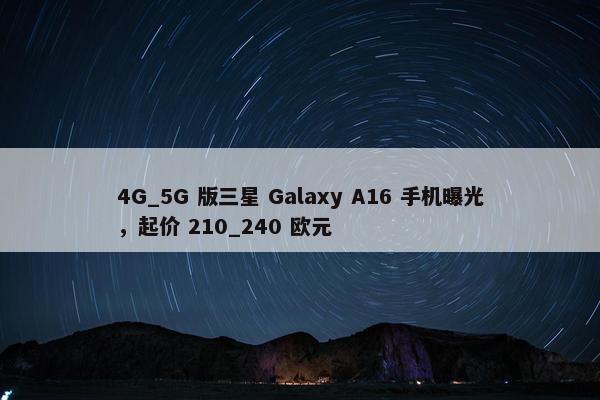 4G_5G 版三星 Galaxy A16 手机曝光，起价 210_240 欧元