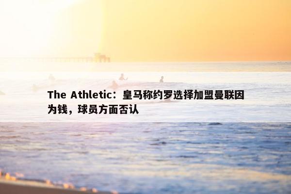 The Athletic：皇马称约罗选择加盟曼联因为钱，球员方面否认