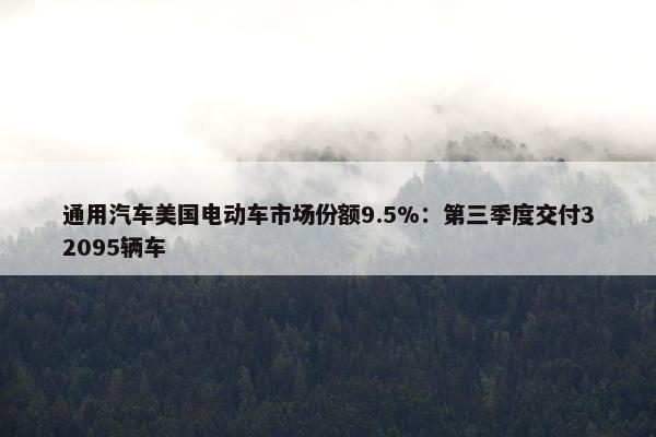 通用汽车美国电动车市场份额9.5%：第三季度交付32095辆车