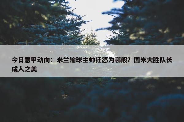 今日意甲动向：米兰输球主帅狂怒为哪般？国米大胜队长成人之美