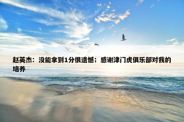 赵英杰：没能拿到1分很遗憾；感谢津门虎俱乐部对我的培养