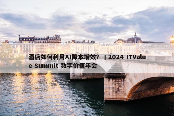 酒店如何利用AI降本增效？丨2024 ITValue Summit 数字价值年会