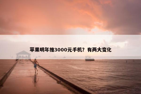 苹果明年推3000元手机？有两大变化