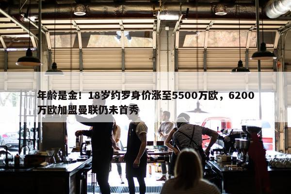 年龄是金！18岁约罗身价涨至5500万欧，6200万欧加盟曼联仍未首秀