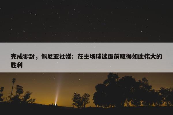 完成零封，佩尼亚社媒：在主场球迷面前取得如此伟大的胜利