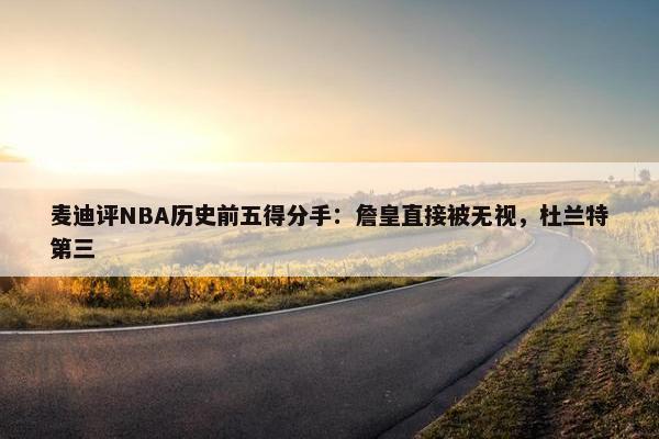 麦迪评NBA历史前五得分手：詹皇直接被无视，杜兰特第三