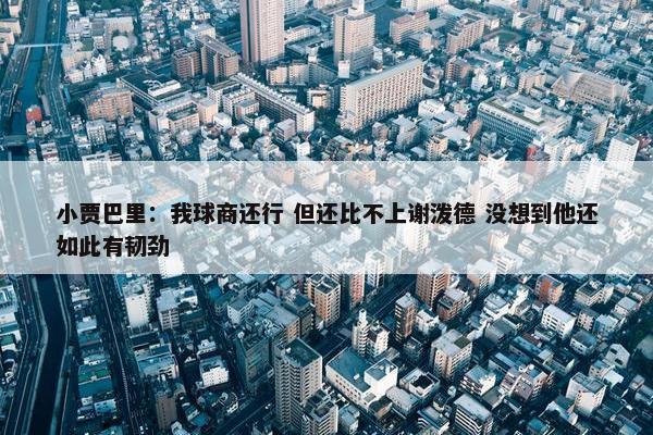 小贾巴里：我球商还行 但还比不上谢泼德 没想到他还如此有韧劲