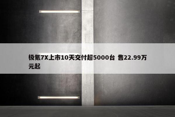 极氪7X上市10天交付超5000台 售22.99万元起