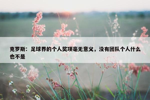 克罗斯：足球界的个人奖项毫无意义，没有团队个人什么也不是