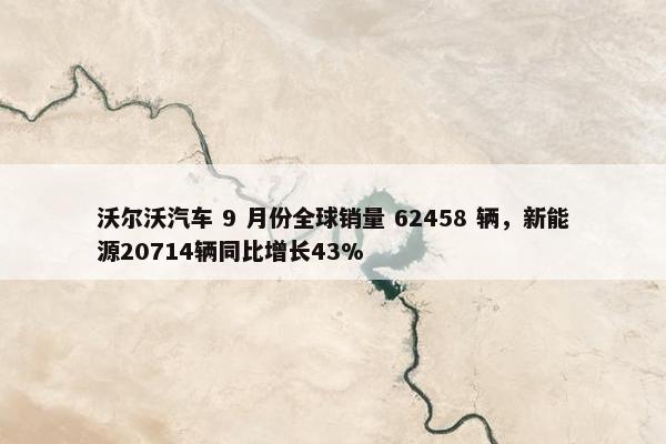 沃尔沃汽车 9 月份全球销量 62458 辆，新能源20714辆同比增长43%