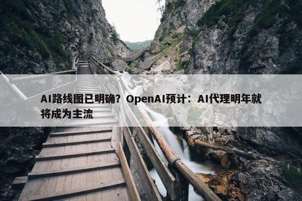 AI路线图已明确？OpenAI预计：AI代理明年就将成为主流