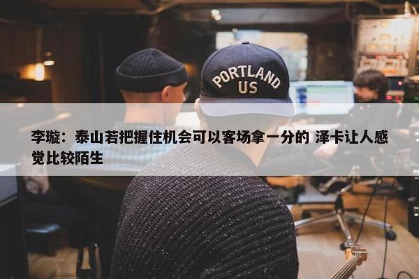 李璇：泰山若把握住机会可以客场拿一分的 泽卡让人感觉比较陌生