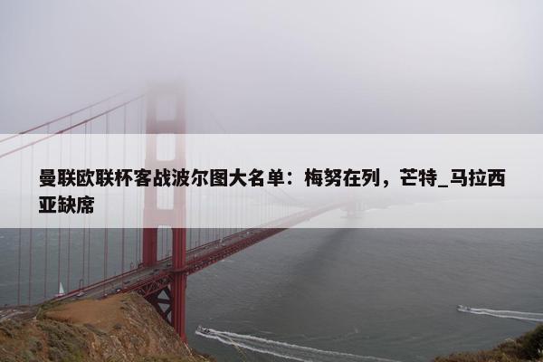 曼联欧联杯客战波尔图大名单：梅努在列，芒特_马拉西亚缺席