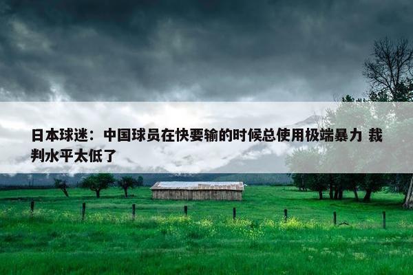 日本球迷：中国球员在快要输的时候总使用极端暴力 裁判水平太低了