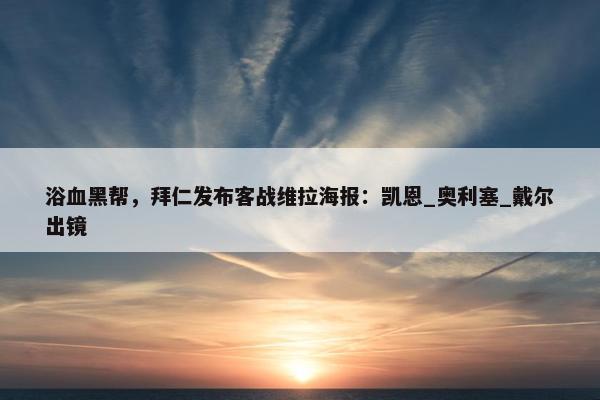 浴血黑帮，拜仁发布客战维拉海报：凯恩_奥利塞_戴尔出镜