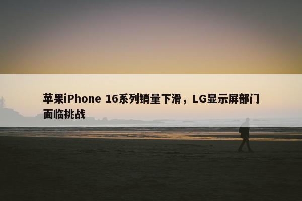 苹果iPhone 16系列销量下滑，LG显示屏部门面临挑战