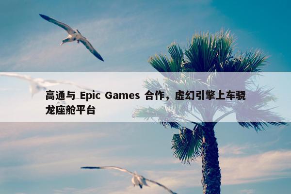 高通与 Epic Games 合作，虚幻引擎上车骁龙座舱平台