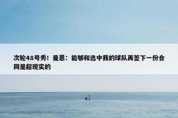 次轮48号秀！曼恩：能够和选中我的球队再签下一份合同是超现实的