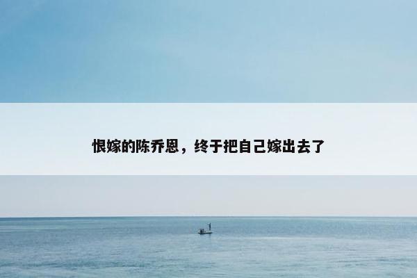 恨嫁的陈乔恩，终于把自己嫁出去了