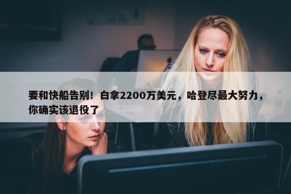 要和快船告别！白拿2200万美元，哈登尽最大努力，你确实该退役了