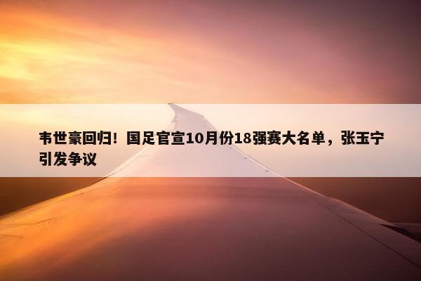 韦世豪回归！国足官宣10月份18强赛大名单，张玉宁引发争议