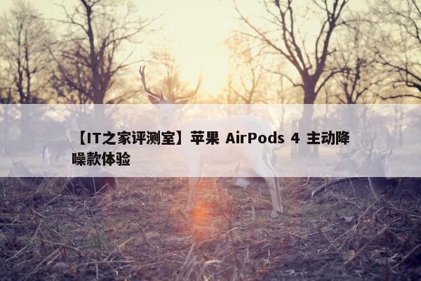 【IT之家评测室】苹果 AirPods 4 主动降噪款体验