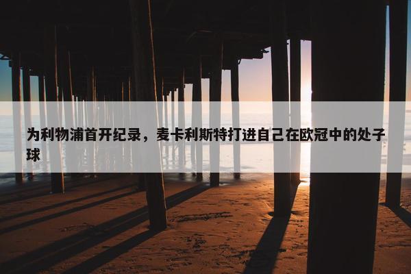 为利物浦首开纪录，麦卡利斯特打进自己在欧冠中的处子球