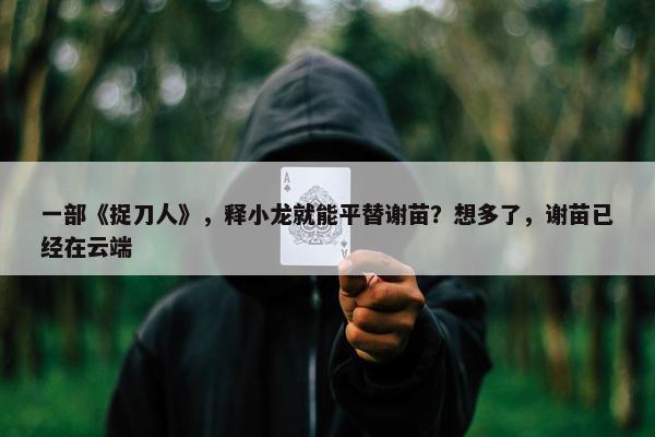 一部《捉刀人》，释小龙就能平替谢苗？想多了，谢苗已经在云端