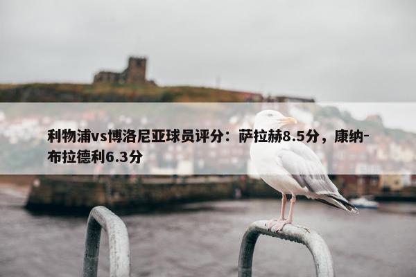 利物浦vs博洛尼亚球员评分：萨拉赫8.5分，康纳-布拉德利6.3分