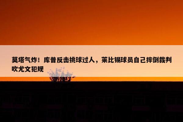 莫塔气炸！库普反击挑球过人，莱比锡球员自己摔倒裁判吹尤文犯规