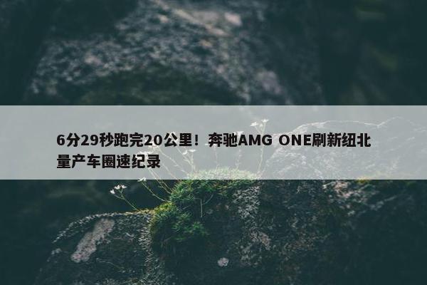 6分29秒跑完20公里！奔驰AMG ONE刷新纽北量产车圈速纪录