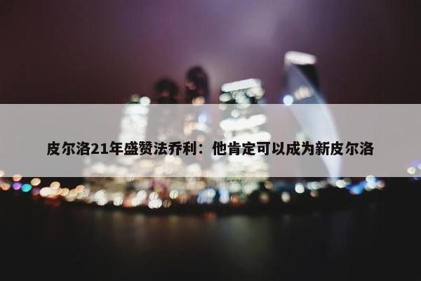 皮尔洛21年盛赞法乔利：他肯定可以成为新皮尔洛