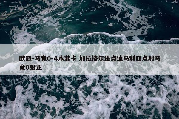 欧冠-马竞0-4本菲卡 加拉格尔送点迪马利亚点射马竞0射正