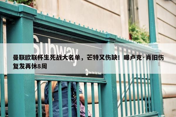 曼联欧联杯生死战大名单，芒特又伤缺！曝卢克·肖旧伤复发再休8周