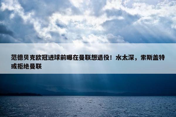 范德贝克欧冠进球前曝在曼联想退役！水太深，索斯盖特或拒绝曼联