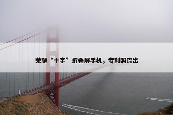 荣耀“十字”折叠屏手机，专利照流出