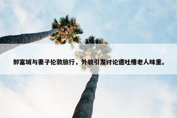 郭富城与妻子伦敦旅行，外貌引发讨论遭吐槽老人味重。