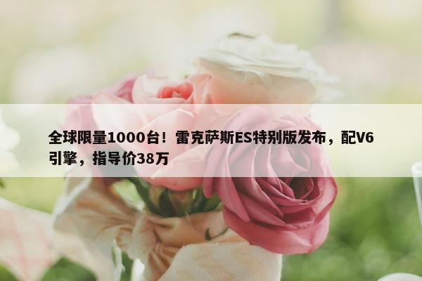 全球限量1000台！雷克萨斯ES特别版发布，配V6引擎，指导价38万