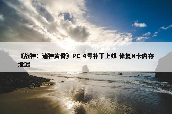 《战神：诸神黄昏》PC 4号补丁上线 修复N卡内存泄漏