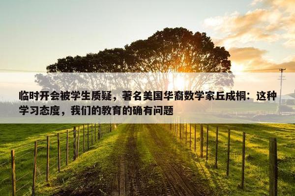 临时开会被学生质疑，著名美国华裔数学家丘成桐：这种学习态度，我们的教育的确有问题