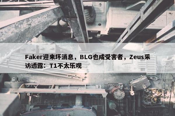 Faker迎来坏消息，BLG也成受害者，Zeus采访透露：T1不太乐观