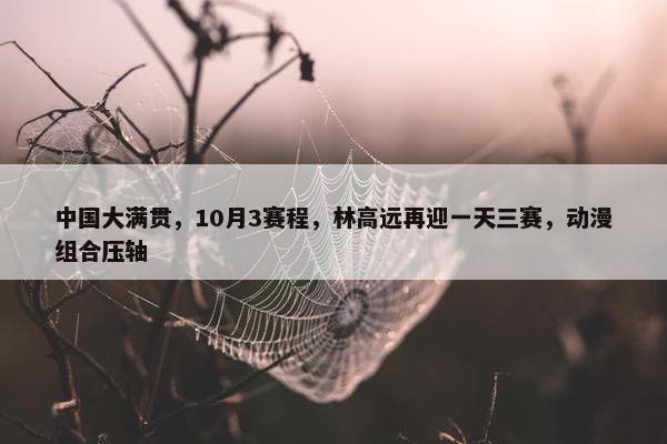 中国大满贯，10月3赛程，林高远再迎一天三赛，动漫组合压轴