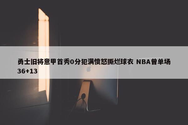 勇士旧将意甲首秀0分犯满愤怒撕烂球衣 NBA曾单场36+13