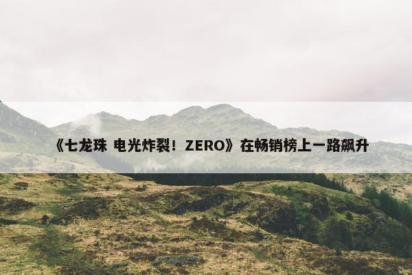 《七龙珠 电光炸裂！ZERO》在畅销榜上一路飙升