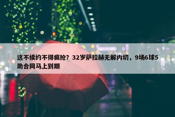 这不续约不得疯抢？32岁萨拉赫无解内切，9场6球5助合同马上到期