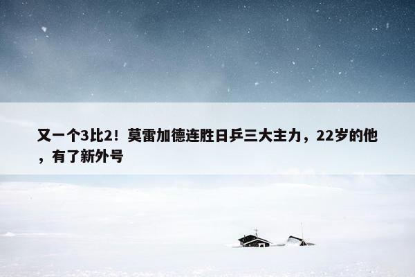 又一个3比2！莫雷加德连胜日乒三大主力，22岁的他，有了新外号