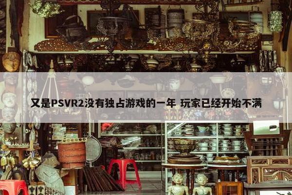 又是PSVR2没有独占游戏的一年 玩家已经开始不满